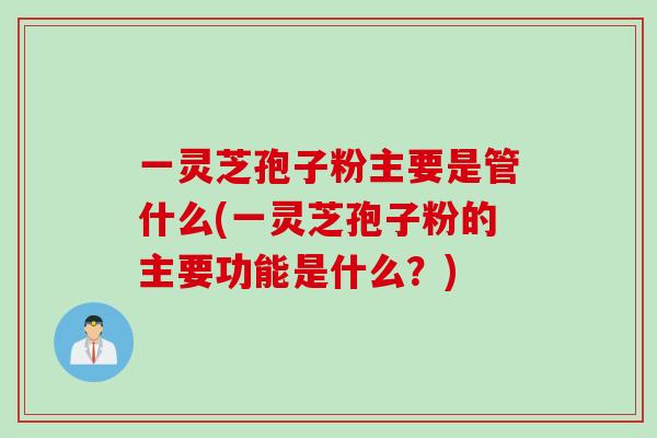 一灵芝孢子粉主要是管什么(一灵芝孢子粉的主要功能是什么？)