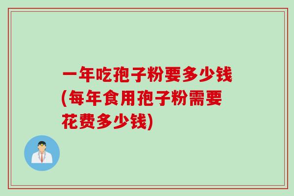 一年吃孢子粉要多少钱(每年食用孢子粉需要花费多少钱)