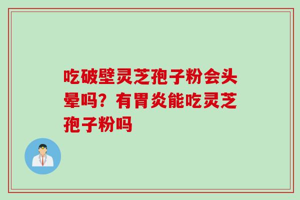 吃破壁灵芝孢子粉会头晕吗？有胃炎能吃灵芝孢子粉吗