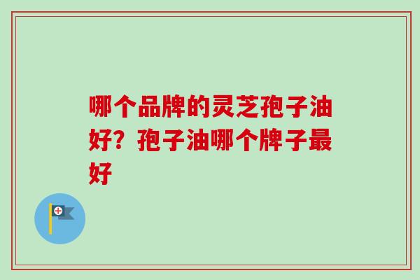 哪个品牌的灵芝孢子油好？孢子油哪个牌子最好