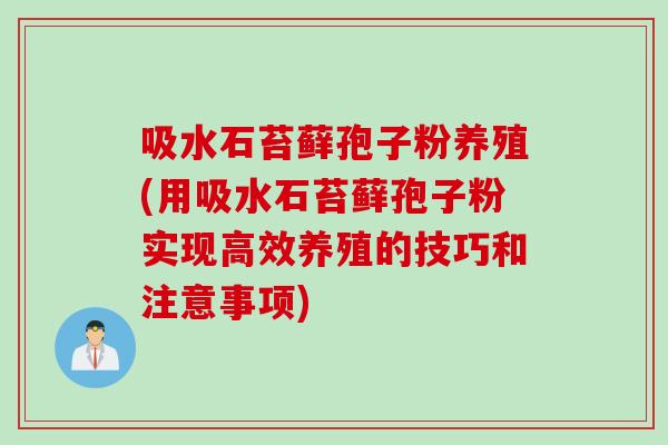 吸水石苔藓孢子粉养殖(用吸水石苔藓孢子粉实现高效养殖的技巧和注意事项)