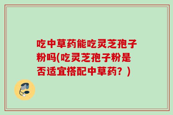 吃中草药能吃灵芝孢子粉吗(吃灵芝孢子粉是否适宜搭配中草药？)