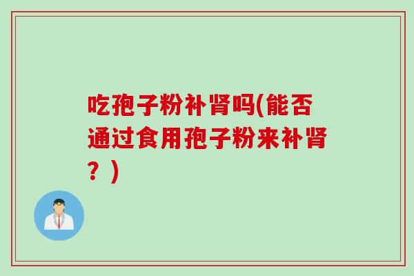吃孢子粉补肾吗(能否通过食用孢子粉来补肾？)