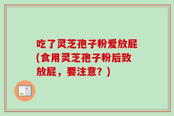 吃了灵芝孢子粉爱放屁(食用灵芝孢子粉后致放屁，要注意？)
