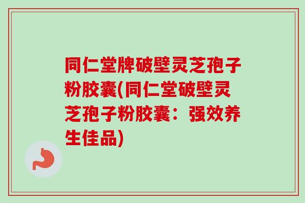 同仁堂牌破壁灵芝孢子粉胶囊(同仁堂破壁灵芝孢子粉胶囊:强效养生佳品) 同仁堂牌破壁灵芝孢子粉胶囊(同仁堂破壁灵芝孢子粉胶囊:强效养生佳品)