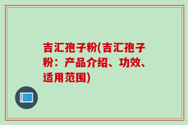 吉汇孢子粉(吉汇孢子粉：产品介绍、功效、适用范围)