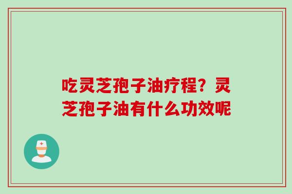 吃灵芝孢子油疗程？灵芝孢子油有什么功效呢