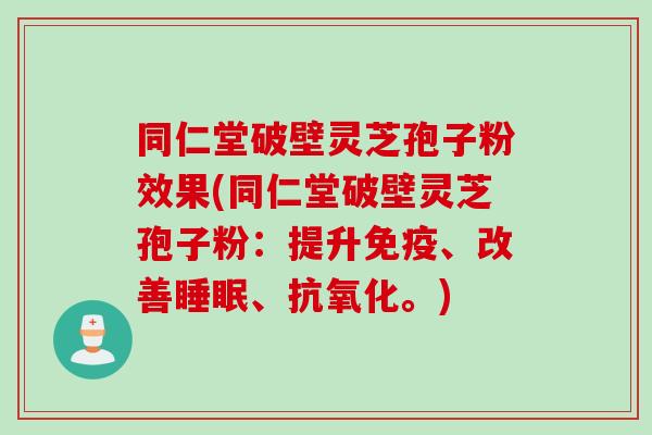 同仁堂破壁灵芝孢子粉效果(同仁堂破壁灵芝孢子粉：提升免疫、改善睡眠、抗氧化。)