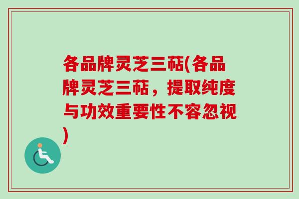 各品牌灵芝三萜(各品牌灵芝三萜，提取纯度与功效重要性不容忽视)