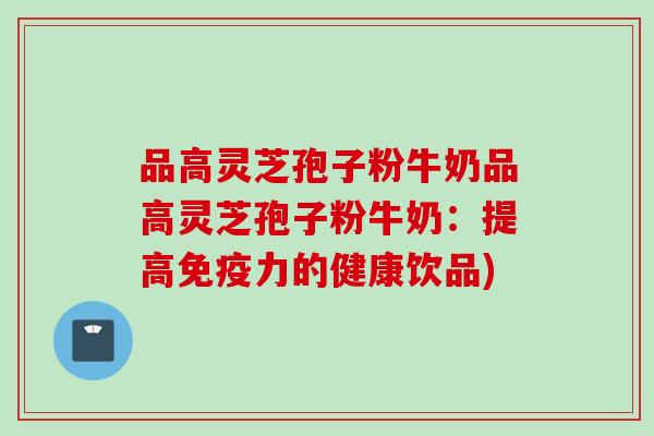 品高灵芝孢子粉牛奶品高灵芝孢子粉牛奶：提高免疫力的健康饮品)