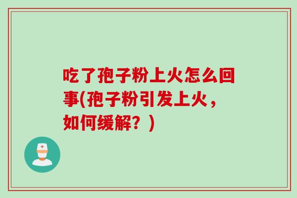 吃了孢子粉上火怎么回事(孢子粉引发上火，如何缓解？)