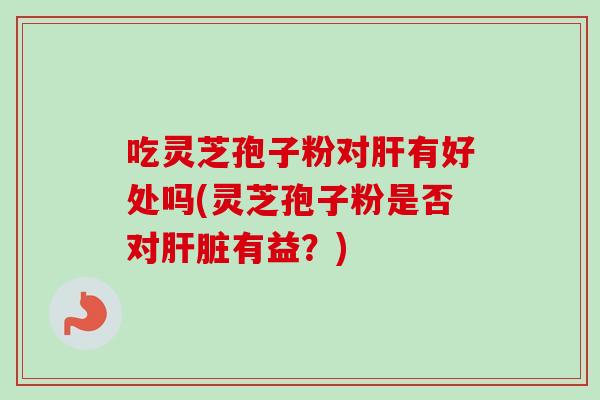 吃灵芝孢子粉对肝有好处吗(灵芝孢子粉是否对肝脏有益？)