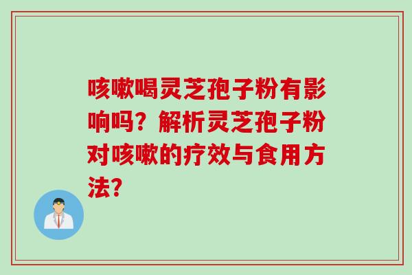 咳嗽喝灵芝孢子粉有影响吗？解析灵芝孢子粉对咳嗽的疗效与食用方法？