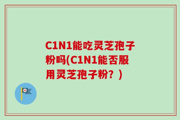 C1N1能吃灵芝孢子粉吗(C1N1能否服用灵芝孢子粉？)