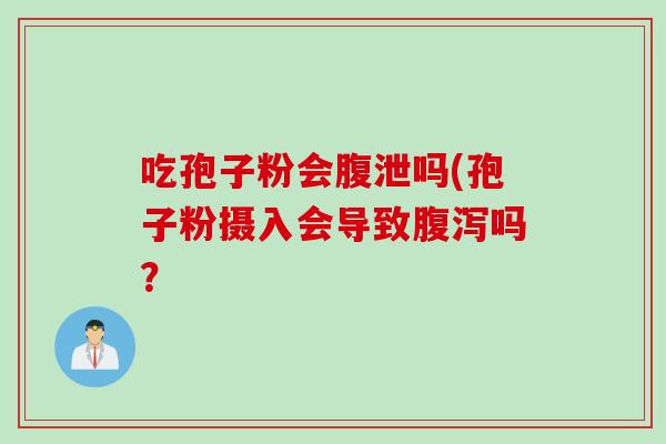吃孢子粉会腹泄吗(孢子粉摄入会导致腹泻吗？