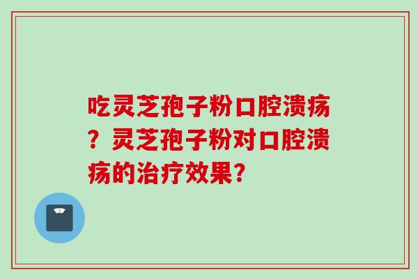 吃灵芝孢子粉口腔溃疡？灵芝孢子粉对口腔溃疡的治疗效果？