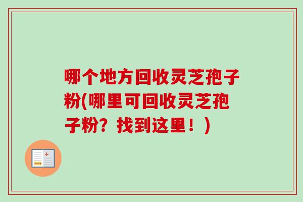 哪个地方回收灵芝孢子粉(哪里可回收灵芝孢子粉?找到这里!) 哪个地方回收灵芝孢子粉(哪里可回收灵芝孢子粉?找到这里!)