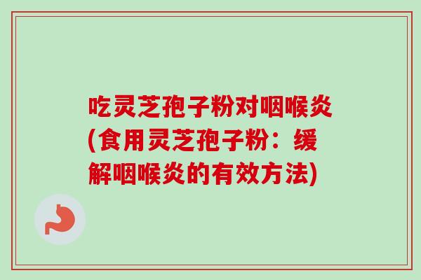 吃灵芝孢子粉对咽喉炎(食用灵芝孢子粉：缓解咽喉炎的有效方法)