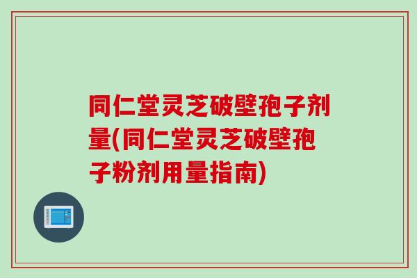 同仁堂灵芝破壁孢子剂量(同仁堂灵芝破壁孢子粉剂用量指南)