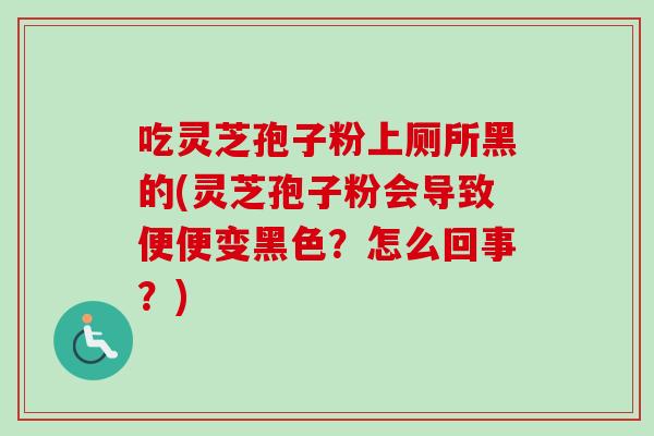 吃灵芝孢子粉上厕所黑的(灵芝孢子粉会导致便便变黑色？怎么回事？)