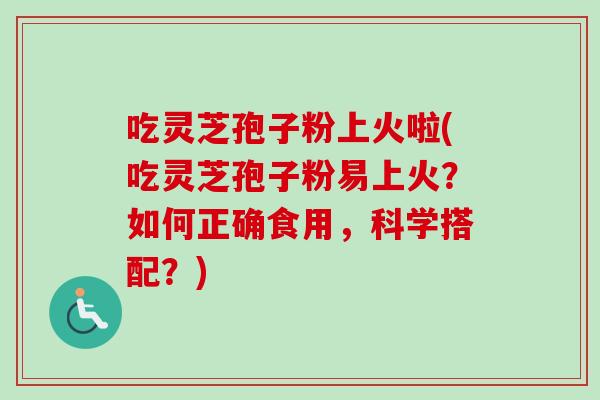 吃灵芝孢子粉上火啦(吃灵芝孢子粉易上火？如何正确食用，科学搭配？)