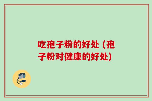 吃孢子粉的好处 (孢子粉对健康的好处)