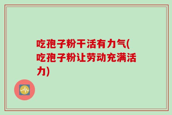 吃孢子粉干活有力气(吃孢子粉让劳动充满活力)