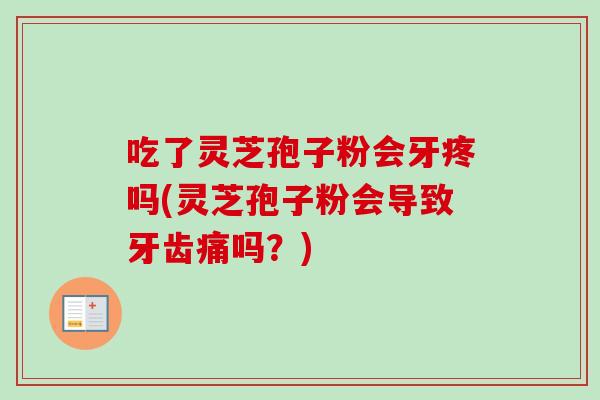 吃了灵芝孢子粉会牙疼吗(灵芝孢子粉会导致牙齿痛吗？)