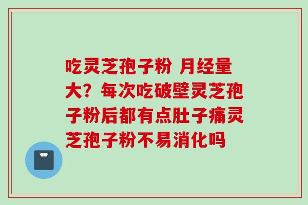 吃灵芝孢子粉 月经量大？每次吃破壁灵芝孢子粉后都有点肚子痛灵芝孢子粉不易消化吗