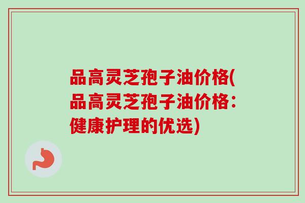 品高灵芝孢子油价格(品高灵芝孢子油价格：健康护理的优选)