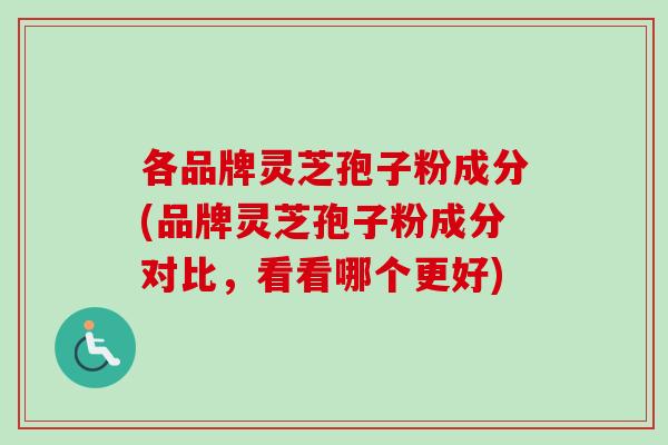 各品牌灵芝孢子粉成分(品牌灵芝孢子粉成分对比，看看哪个更好)