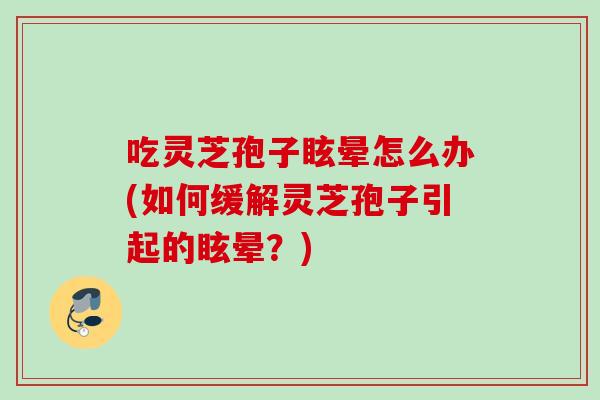 吃灵芝孢子眩晕怎么办(如何缓解灵芝孢子引起的眩晕？)