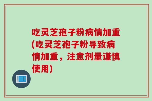 吃灵芝孢子粉病情加重(吃灵芝孢子粉导致病情加重，注意剂量谨慎使用)