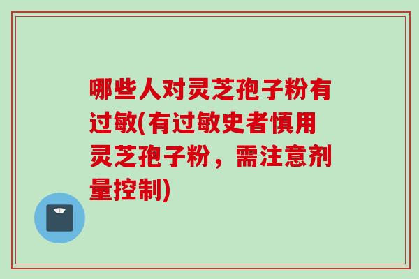 哪些人对灵芝孢子粉有过敏(有过敏史者慎用灵芝孢子粉，需注意剂量控制)