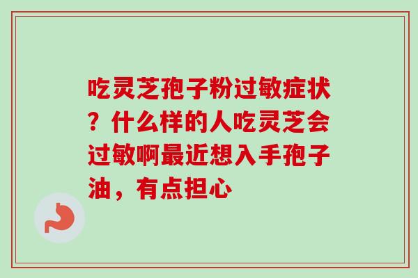 吃灵芝孢子粉过敏症状？什么样的人吃灵芝会过敏啊最近想入手孢子油，有点担心