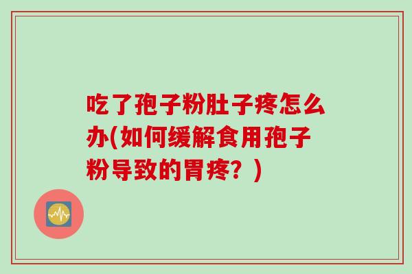 吃了孢子粉肚子疼怎么办(如何缓解食用孢子粉导致的胃疼?) 吃了孢子粉肚子疼怎么办(如何缓解食用孢子粉导致的胃疼?)