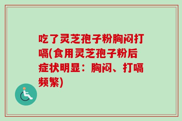 吃了灵芝孢子粉胸闷打嗝(食用灵芝孢子粉后症状明显：胸闷、打嗝频繁)