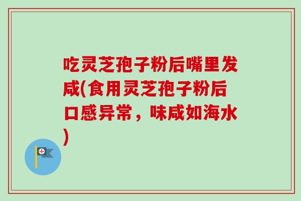 吃灵芝孢子粉后嘴里发咸(食用灵芝孢子粉后口感异常，味咸如海水)