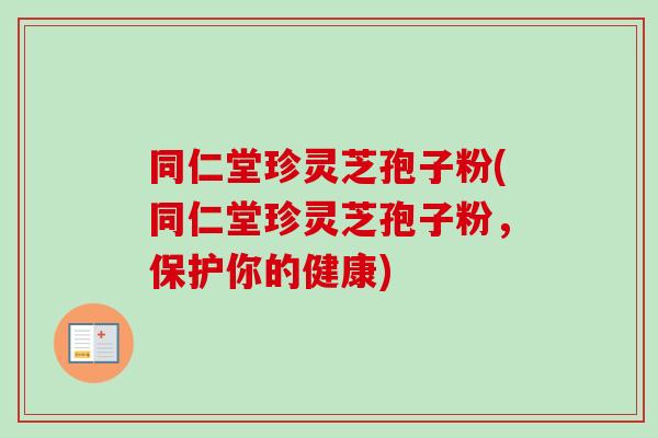 同仁堂珍灵芝孢子粉(同仁堂珍灵芝孢子粉，保护你的健康)