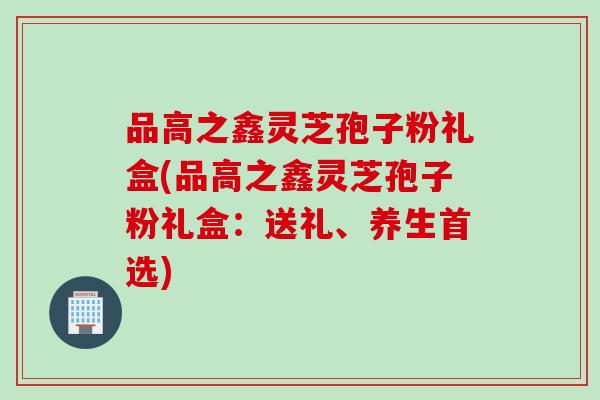 品高之鑫灵芝孢子粉礼盒(品高之鑫灵芝孢子粉礼盒：送礼、养生首选)