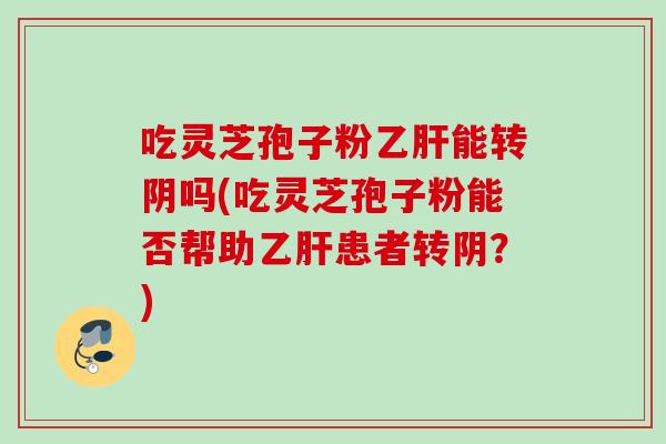 吃灵芝孢子粉乙肝能转阴吗(吃灵芝孢子粉能否帮助乙肝患者转阴？)