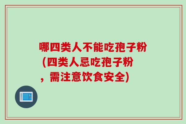 哪四类人不能吃孢子粉 (四类人忌吃孢子粉,需注意饮食安全) 哪四类人不能吃孢子粉 (四类人忌吃孢子粉,需注意饮食安全)