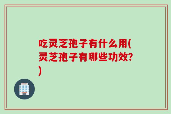 吃灵芝孢子有什么用(灵芝孢子有哪些功效？)