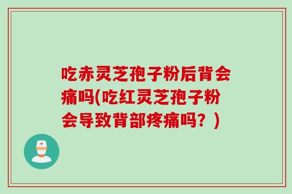 吃赤灵芝孢子粉后背会痛吗(吃红灵芝孢子粉会导致背部疼痛吗？)