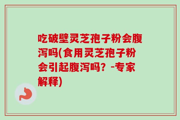 吃破壁灵芝孢子粉会腹泻吗(食用灵芝孢子粉会引起腹泻吗？-专家解释)