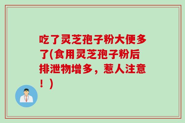 吃了灵芝孢子粉大便多了(食用灵芝孢子粉后排泄物增多，惹人注意！)