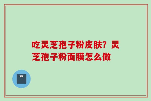 吃灵芝孢子粉皮肤？灵芝孢子粉面膜怎么做