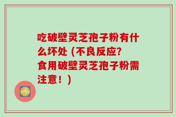 吃破壁灵芝孢子粉有什么坏处 (不良反应？食用破壁灵芝孢子粉需注意！)