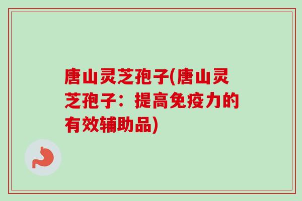 唐山灵芝孢子(唐山灵芝孢子：提高免疫力的有效辅助品)