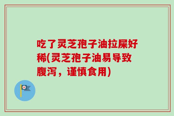 吃了灵芝孢子油拉屎好稀(灵芝孢子油易导致腹泻，谨慎食用)
